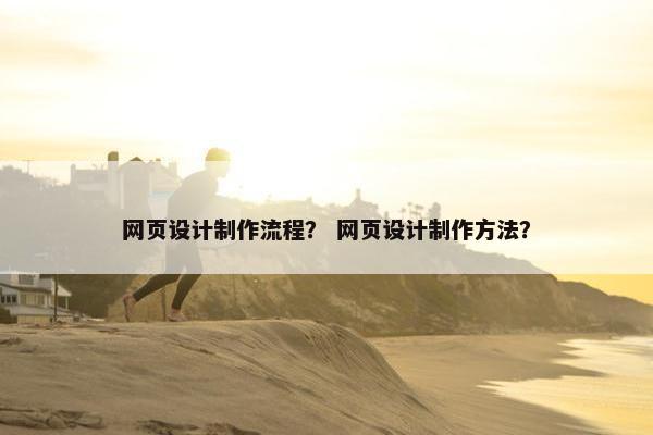 网页设计制作流程？ 网页设计制作方法？