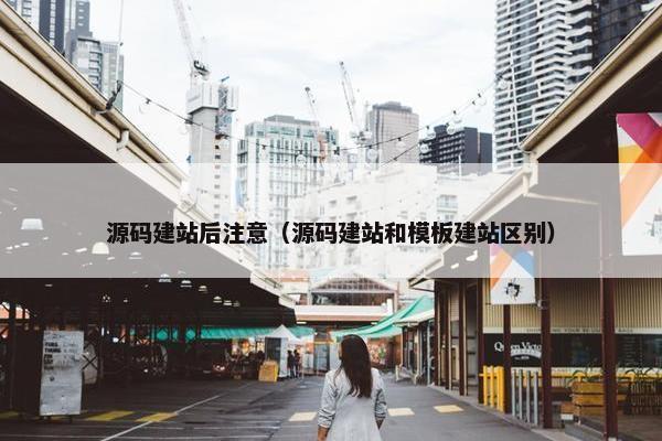 源码建站后注意（源码建站和模板建站区别）