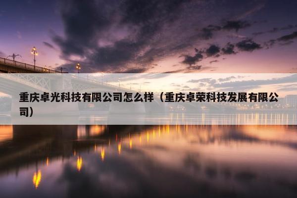 重庆卓光科技有限公司怎么样（重庆卓荣科技发展有限公司）