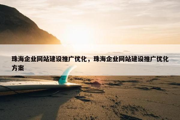 珠海企业网站建设推广优化，珠海企业网站建设推广优化方案