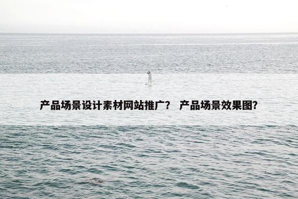 产品场景设计素材网站推广？ 产品场景效果图？