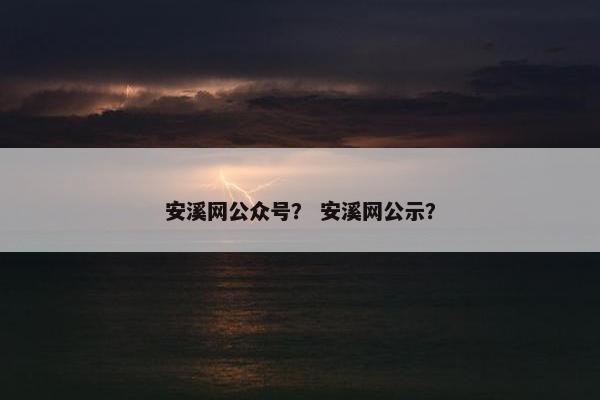 安溪网公众号？ 安溪网公示？