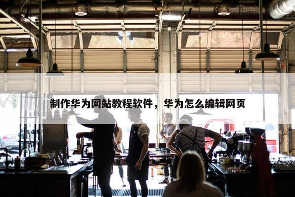 制作华为网站教程软件，华为怎么编辑网页
