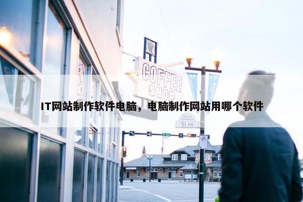 IT网站制作软件电脑，电脑制作网站用哪个软件