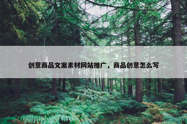 创意商品文案素材网站推广，商品创意怎么写