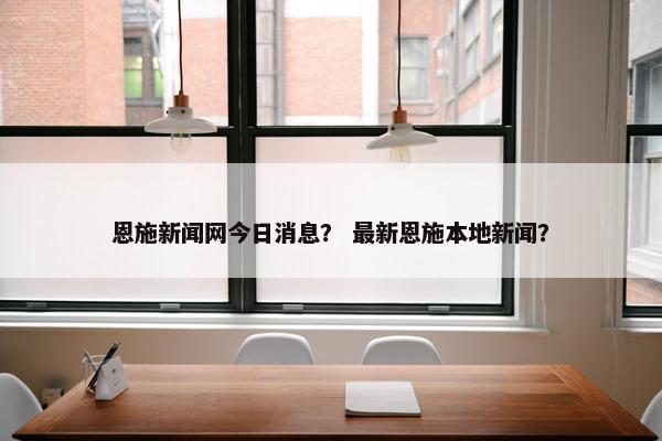 恩施新闻网今日消息？ 最新恩施本地新闻？