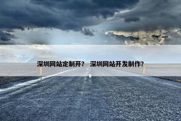 深圳网站定制开？ 深圳网站开发制作？