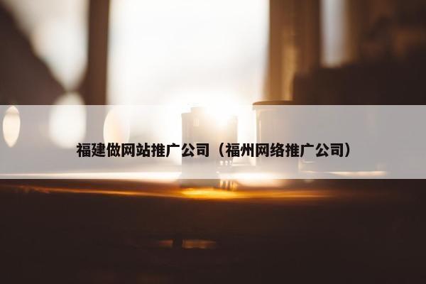 福建做网站推广公司（福州网络推广公司）