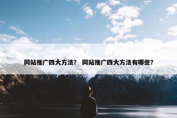 网站推广四大方法？ 网站推广四大方法有哪些？
