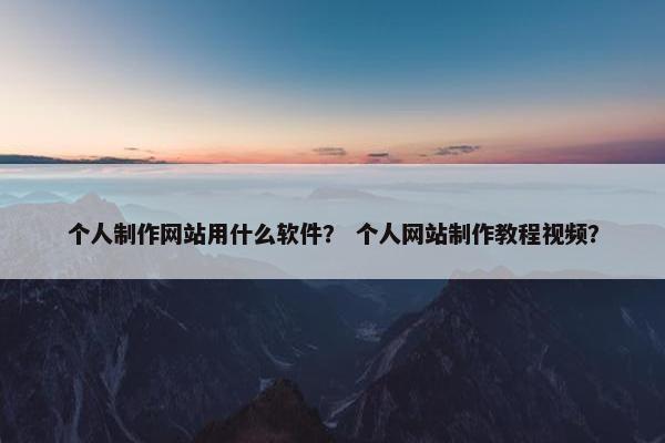 个人制作网站用什么软件？ 个人网站制作教程视频？