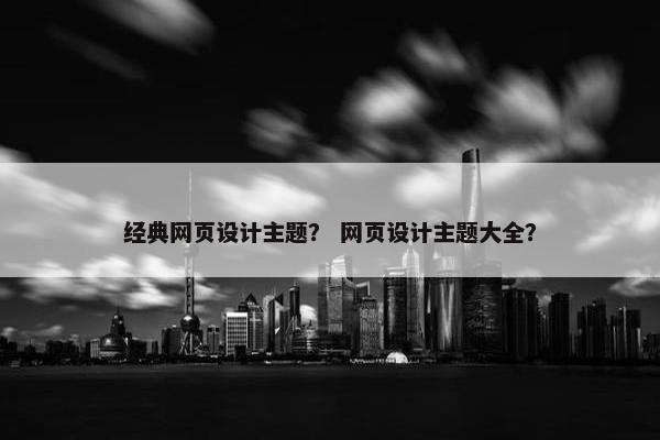 经典网页设计主题？ 网页设计主题大全？