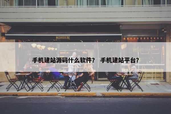 手机建站源码什么软件？ 手机建站平台？