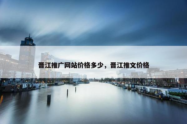 晋江推广网站价格多少，晋江推文价格