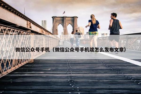 微信公众号手机（微信公众号手机端怎么发布文章）