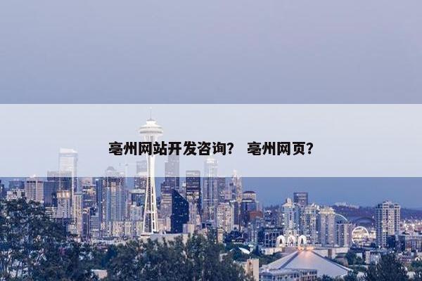 亳州网站开发咨询？ 亳州网页？