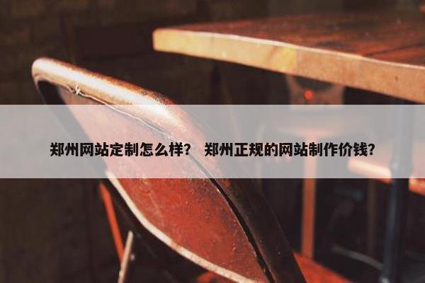郑州网站定制怎么样？ 郑州正规的网站制作价钱？