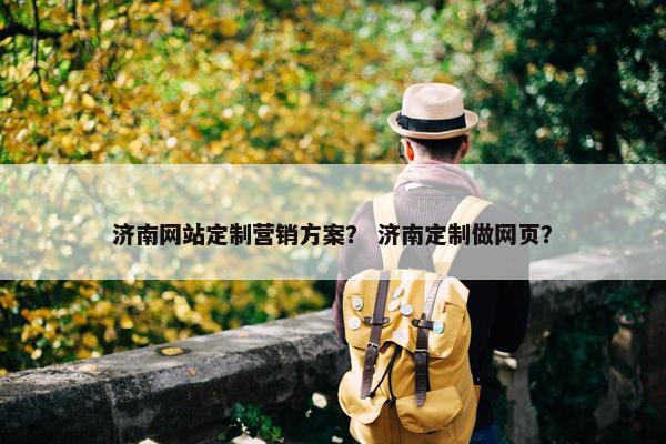 济南网站定制营销方案？ 济南定制做网页？