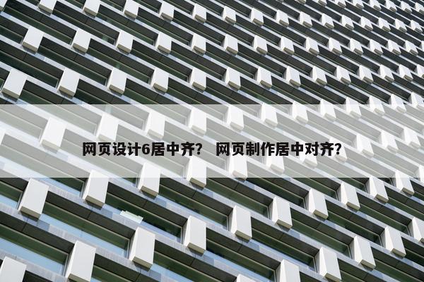网页设计6居中齐？ 网页制作居中对齐？