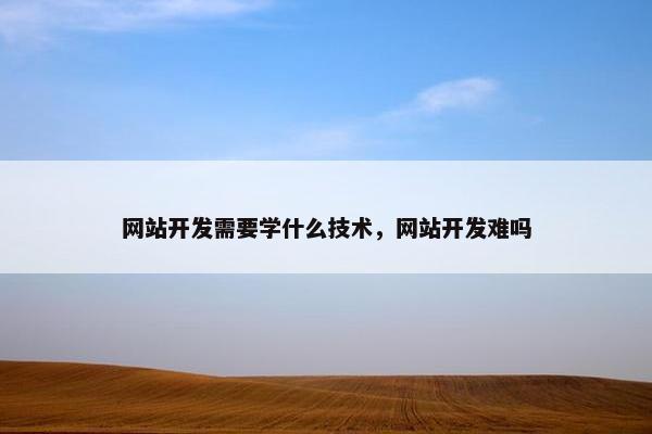 网站开发需要学什么技术，网站开发难吗