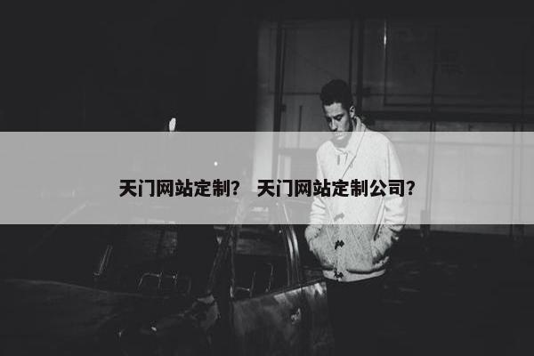 天门网站定制？ 天门网站定制公司？