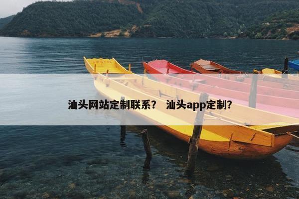 汕头网站定制联系？ 汕头app定制？