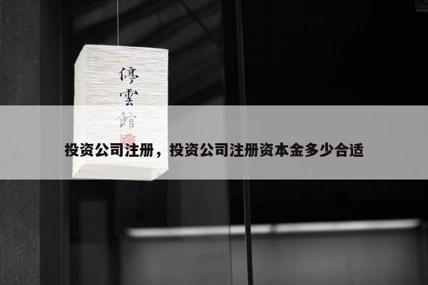 投资公司注册，投资公司注册资本金多少合适