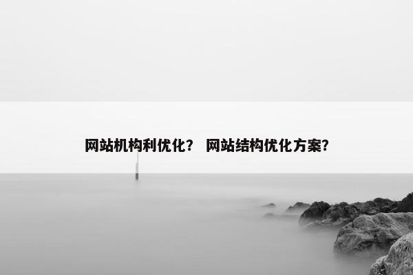 网站机构利优化？ 网站结构优化方案？