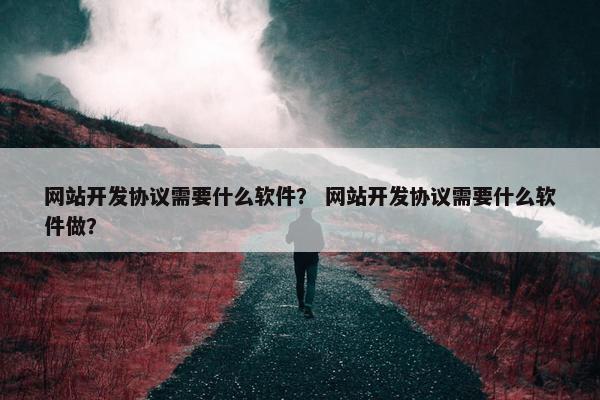网站开发协议需要什么软件？ 网站开发协议需要什么软件做？