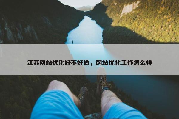 江苏网站优化好不好做，网站优化工作怎么样