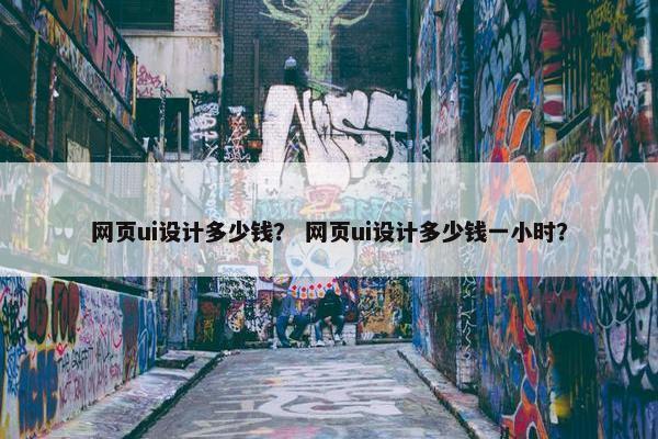 网页ui设计多少钱？ 网页ui设计多少钱一小时？