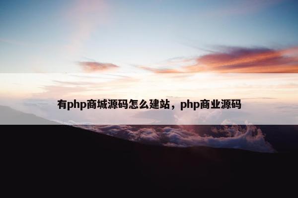 有php商城源码怎么建站，php商业源码