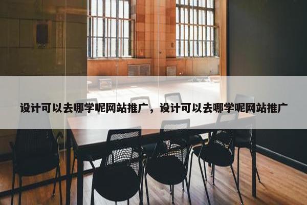 设计可以去哪学呢网站推广，设计可以去哪学呢网站推广