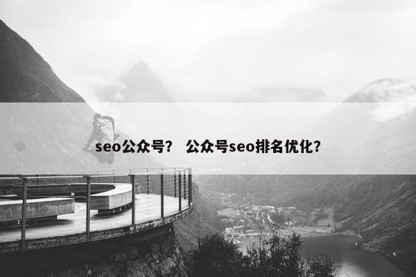 seo公众号？ 公众号seo排名优化？