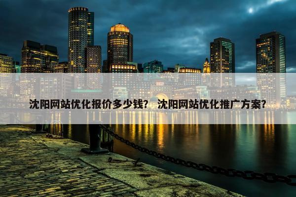 沈阳网站优化报价多少钱？ 沈阳网站优化推广方案？