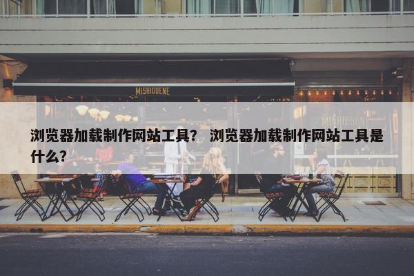 浏览器加载制作网站工具？ 浏览器加载制作网站工具是什么？