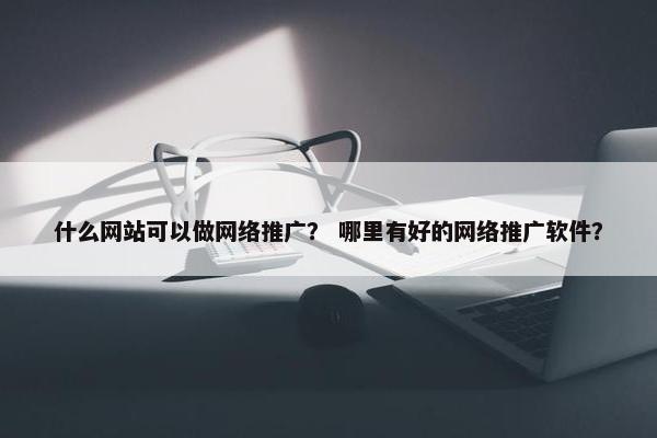 什么网站可以做网络推广？ 哪里有好的网络推广软件？