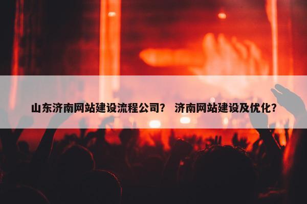 山东济南网站建设流程公司？ 济南网站建设及优化？
