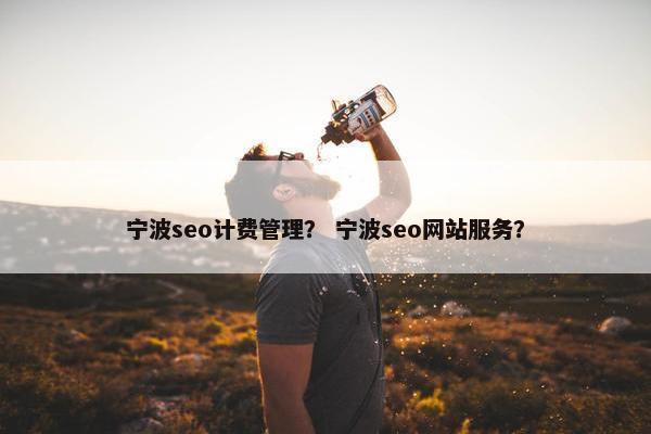 宁波seo计费管理？ 宁波seo网站服务？