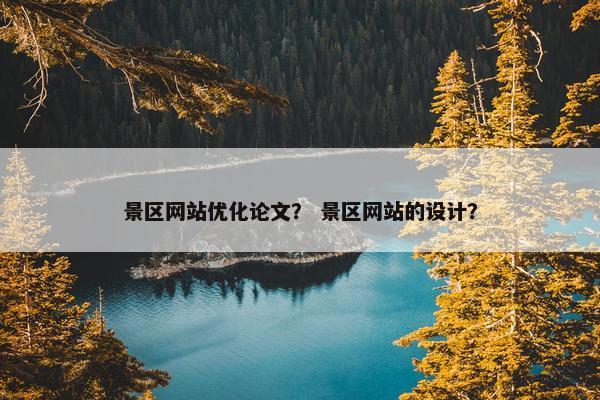 景区网站优化论文？ 景区网站的设计？
