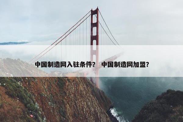 中国制造网入驻条件？ 中国制造网加盟？