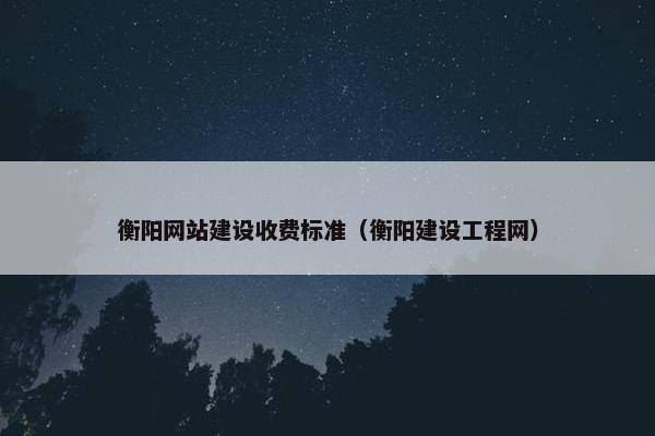 衡阳网站建设收费标准（衡阳建设工程网）