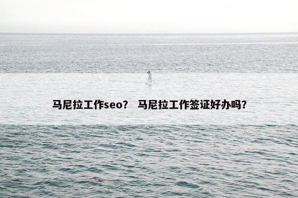 马尼拉工作seo？ 马尼拉工作签证好办吗？