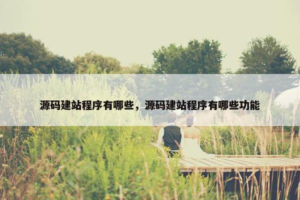 源码建站程序有哪些，源码建站程序有哪些功能