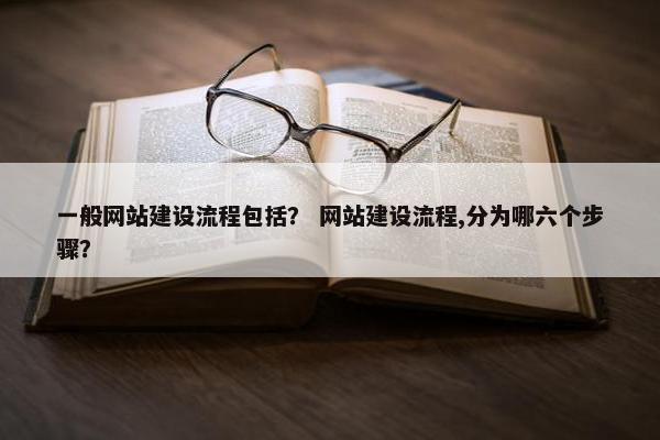 一般网站建设流程包括？ 网站建设流程,分为哪六个步骤？