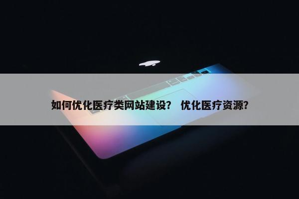 如何优化医疗类网站建设？ 优化医疗资源？