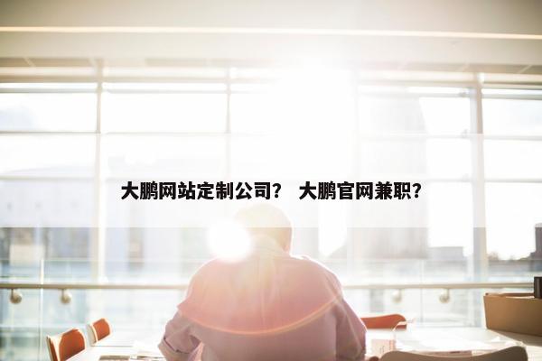 大鹏网站定制公司？ 大鹏官网兼职？