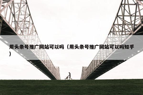 用头条号推广网站可以吗（用头条号推广网站可以吗知乎）