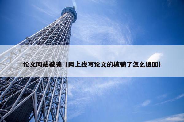 论文网站被骗（网上找写论文的被骗了怎么追回）