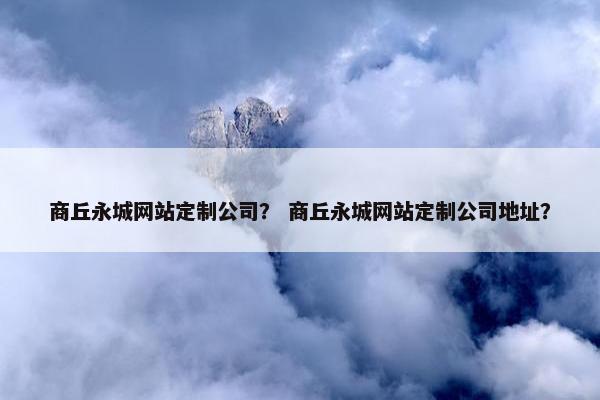 商丘永城网站定制公司？ 商丘永城网站定制公司地址？