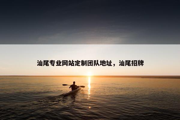 汕尾专业网站定制团队地址，汕尾招牌